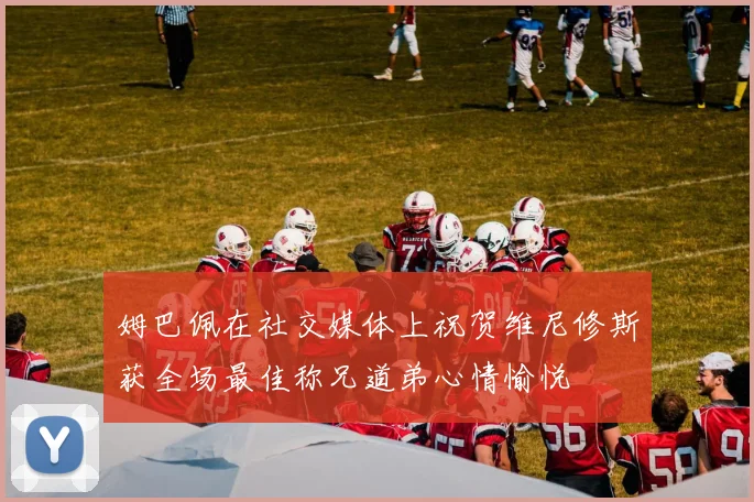 姆巴佩在社交媒体上祝贺维尼修斯获全场最佳称兄道弟心情愉悦