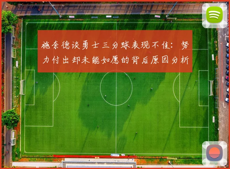 施奈德谈勇士三分球表现不佳：努力付出却未能如愿的背后原因分析