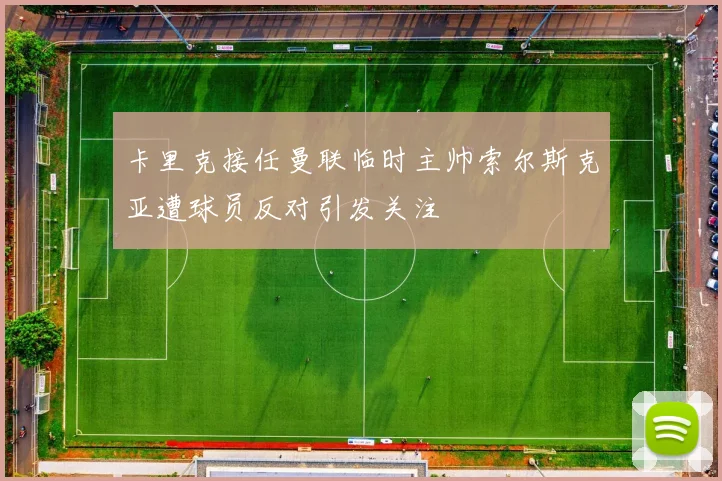 卡里克接任曼联临时主帅索尔斯克亚遭球员反对引发关注
