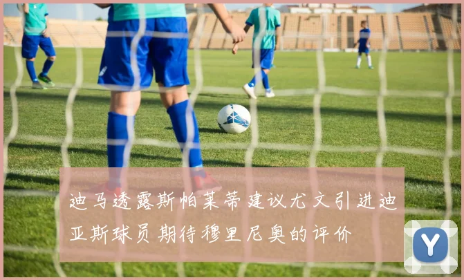迪马透露斯帕莱蒂建议尤文引进迪亚斯球员期待穆里尼奥的评价