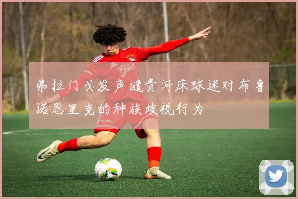 弗拉门戈发声谴责河床球迷对布鲁诺恩里克的种族歧视行为