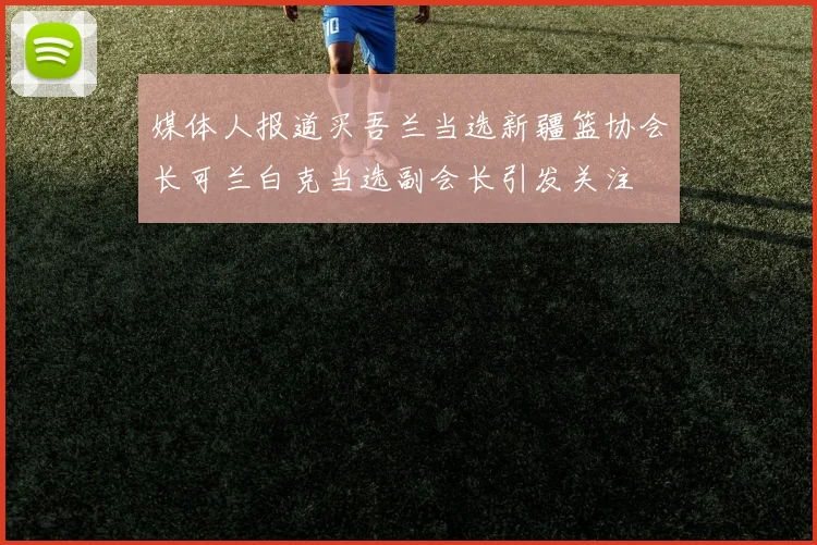 媒体人报道买吾兰当选新疆篮协会长可兰白克当选副会长引发关注