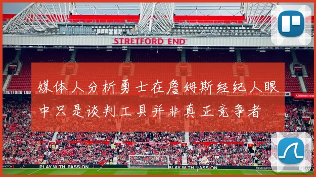 媒体人分析勇士在詹姆斯经纪人眼中只是谈判工具并非真正竞争者