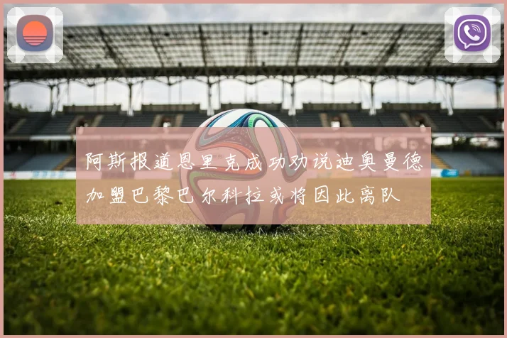 阿斯报道恩里克成功劝说迪奥曼德加盟巴黎巴尔科拉或将因此离队