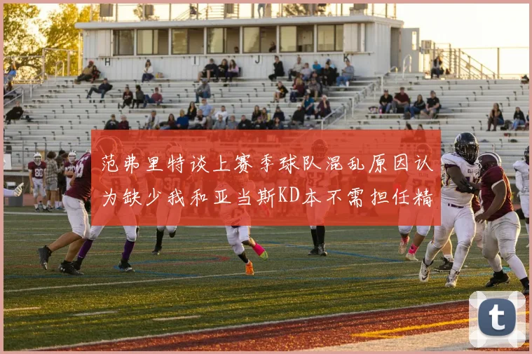 范弗里特谈上赛季球队混乱原因认为缺少我和亚当斯KD本不需担任精神领袖