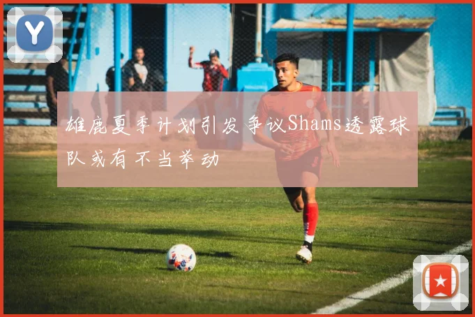 雄鹿夏季计划引发争议Shams透露球队或有不当举动