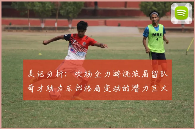 美记分析：吹杨全力游说浓眉留队奇才助力东部格局变动的潜力巨大