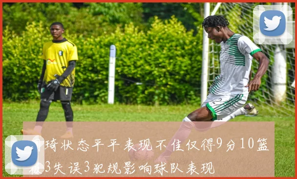 周琦状态平平表现不佳仅得9分10篮板3失误3犯规影响球队表现