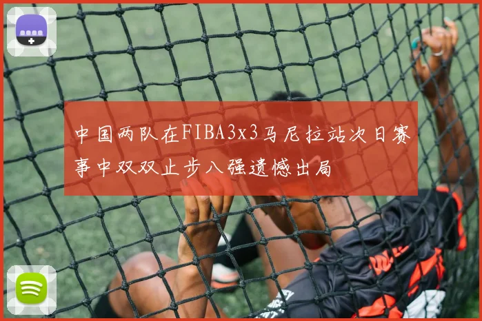中国两队在FIBA3x3马尼拉站次日赛事中双双止步八强遗憾出局