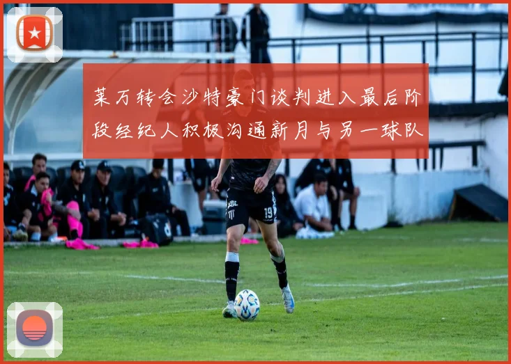 莱万转会沙特豪门谈判进入最后阶段经纪人积极沟通新月与另一球队