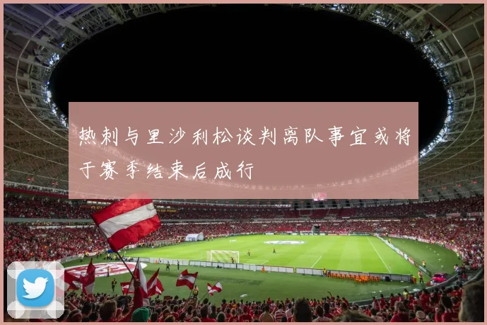 热刺与里沙利松谈判离队事宜或将于赛季结束后成行