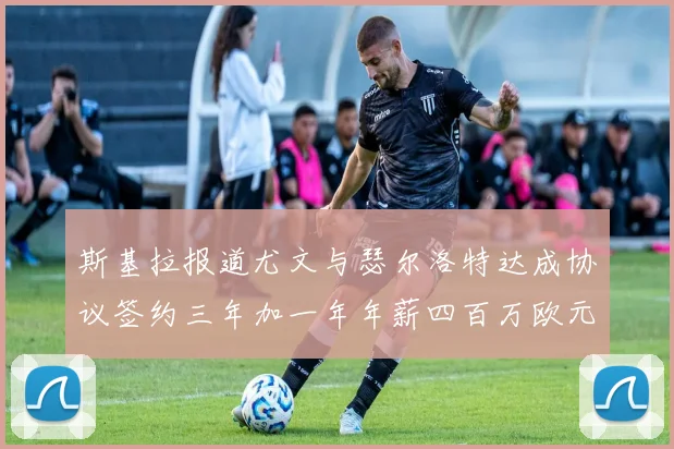 斯基拉报道尤文与瑟尔洛特达成协议签约三年加一年年薪四百万欧元