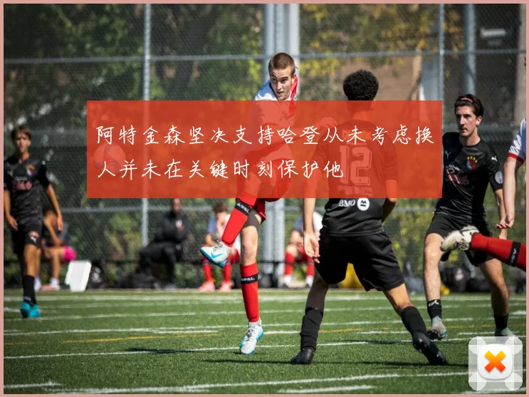 阿特金森坚决支持哈登从未考虑换人并未在关键时刻保护他