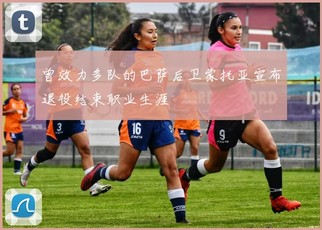 曾效力多队的巴萨后卫蒙托亚宣布退役结束职业生涯