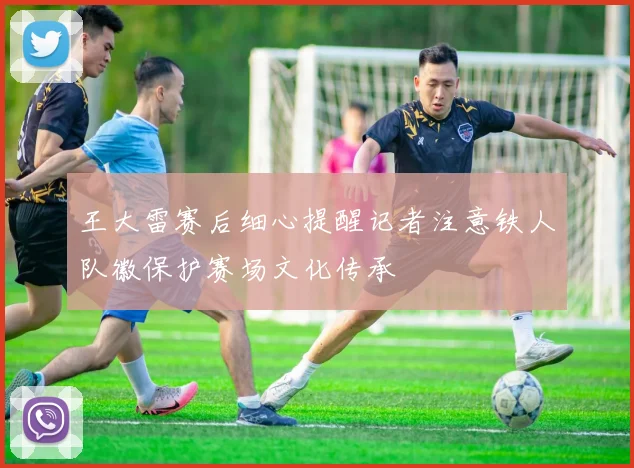 王大雷赛后细心提醒记者注意铁人队徽保护赛场文化传承