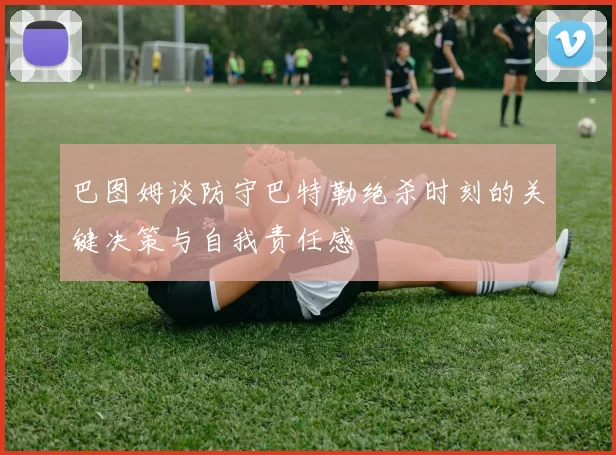 巴图姆谈防守巴特勒绝杀时刻的关键决策与自我责任感