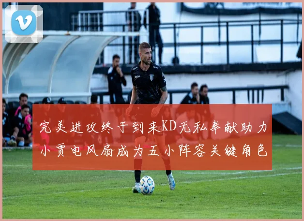 完美进攻终于到来KD无私奉献助力小贾电风扇成为五小阵容关键角色