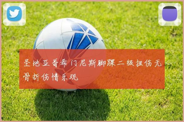 圣地亚哥希门尼斯脚踝二级扭伤无骨折伤情乐观