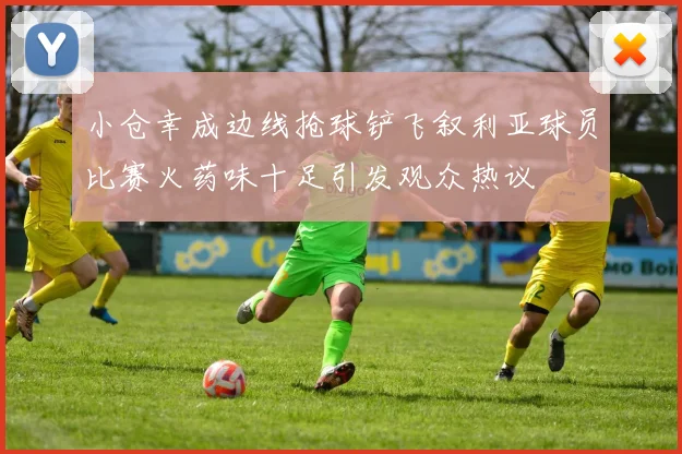 小仓幸成边线抢球铲飞叙利亚球员比赛火药味十足引发观众热议