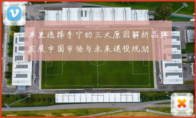 库里选择李宁的三大原因解析品牌发展中国市场与未来退役规划