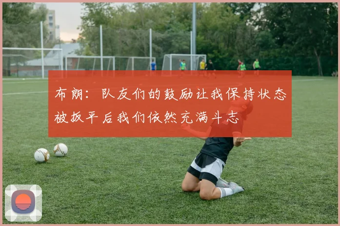 布朗：队友们的鼓励让我保持状态被扳平后我们依然充满斗志