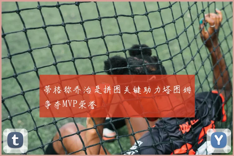 蒂格称乔治是拼图关键助力塔图姆争夺MVP荣誉