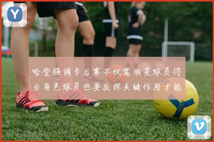 哈登强调季后赛不仅需明星球员得分角色球员也要发挥关键作用才能取胜