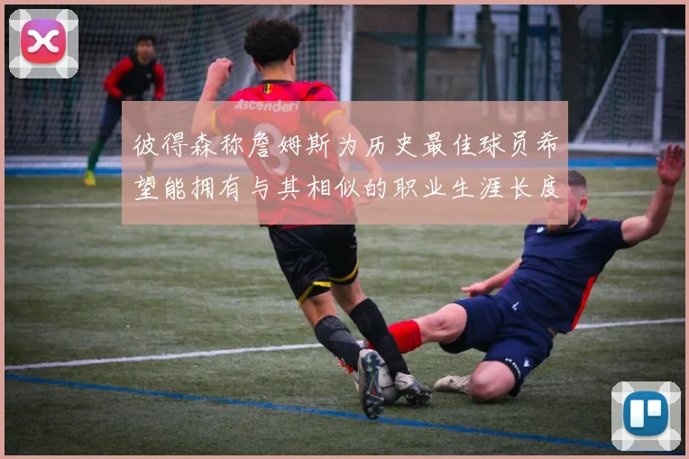 彼得森称詹姆斯为历史最佳球员希望能拥有与其相似的职业生涯长度