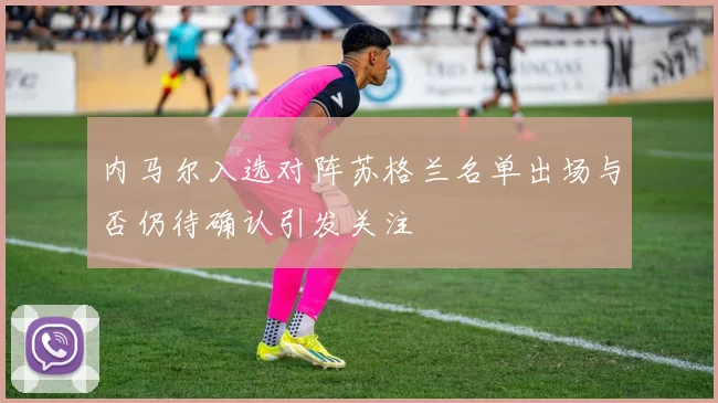 内马尔入选对阵苏格兰名单出场与否仍待确认引发关注