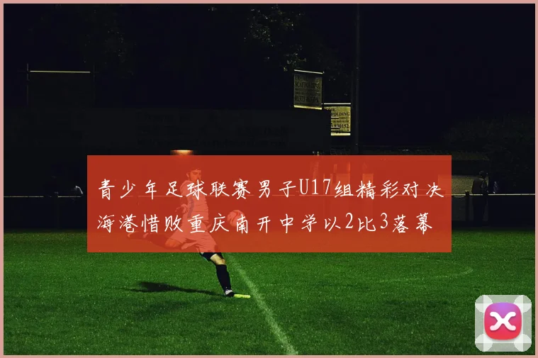 青少年足球联赛男子U17组精彩对决海港惜败重庆南开中学以2比3落幕