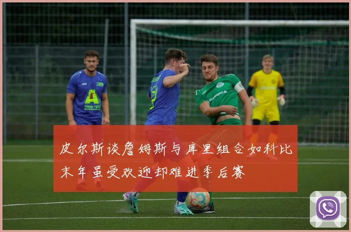 皮尔斯谈詹姆斯与库里组合如科比末年虽受欢迎却难进季后赛