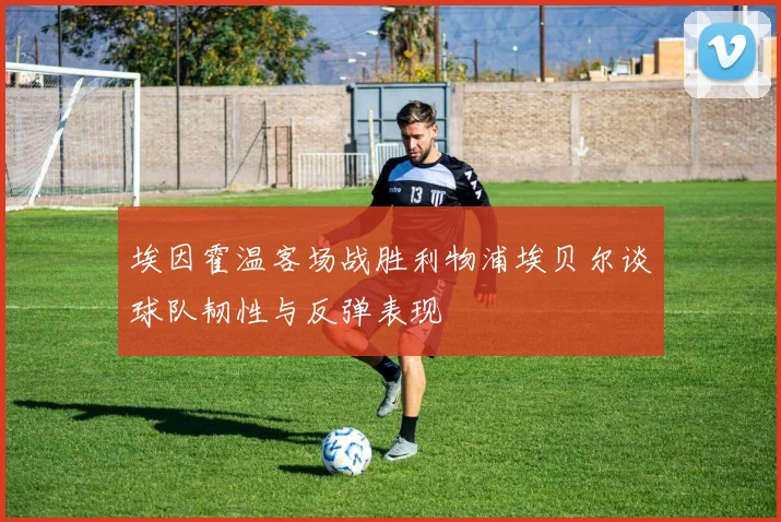 埃因霍温客场战胜利物浦埃贝尔谈球队韧性与反弹表现