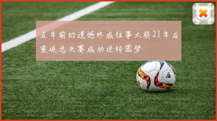 五年前的遗憾终成往事大桥21年后重返总决赛成功逆转圆梦